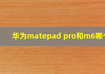 华为matepad pro和m6哪个好